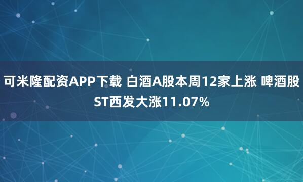 可米隆配资APP下载 白酒A股本周12家上涨 啤酒股ST西发大涨11.07%
