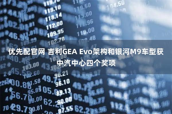 优先配官网 吉利GEA Evo架构和银河M9车型获中汽中心四个奖项