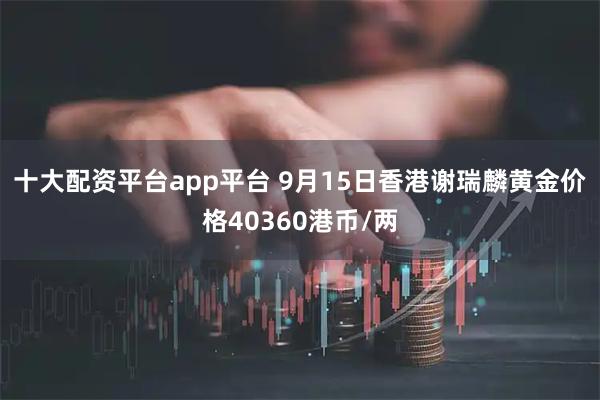 十大配资平台app平台 9月15日香港谢瑞麟黄金价格40360港币/两