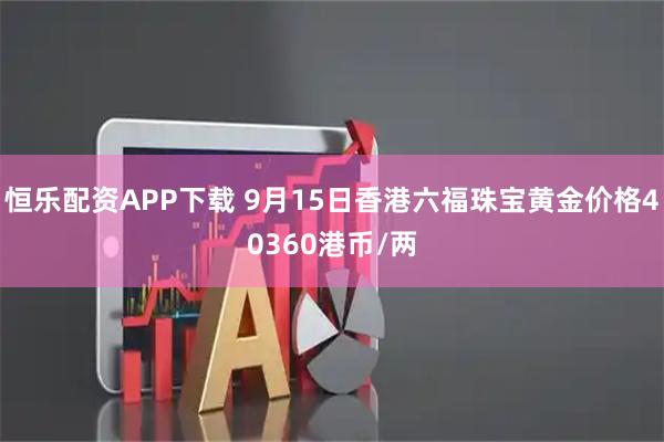 恒乐配资APP下载 9月15日香港六福珠宝黄金价格40360港币/两