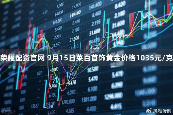 荣耀配资官网 9月15日菜百首饰黄金价格1035元/克