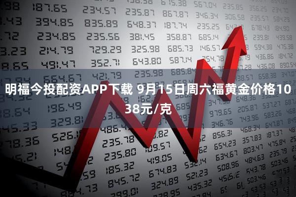明福今投配资APP下载 9月15日周六福黄金价格1038元/克