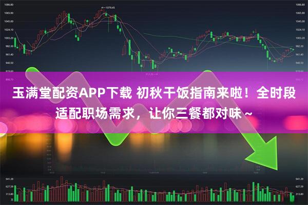 玉满堂配资APP下载 初秋干饭指南来啦！全时段适配职场需求，让你三餐都对味～