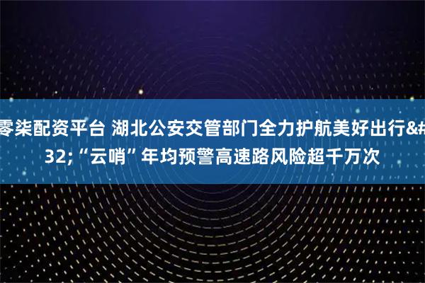 零柒配资平台 湖北公安交管部门全力护航美好出行 “云哨”年均预警高速路风险超千万次