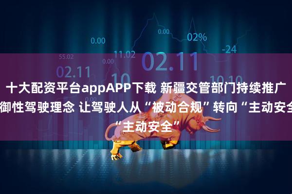 十大配资平台appAPP下载 新疆交管部门持续推广防御性驾驶理念 让驾驶人从“被动合规”转向“主动安全”