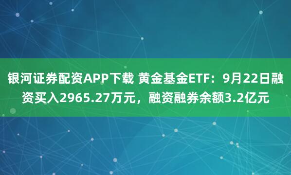 银河证券配资APP下载 黄金基金ETF：9月22日融资买入2965.27万元，融资融券余额3.2亿元