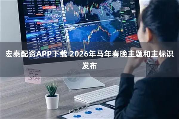 宏泰配资APP下载 2026年马年春晚主题和主标识发布