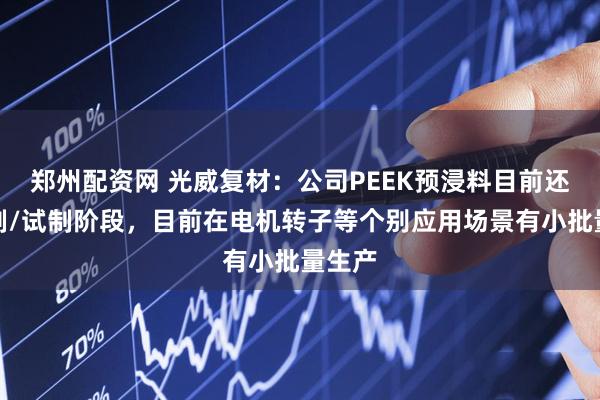 郑州配资网 光威复材：公司PEEK预浸料目前还在研制/试制阶段，目前在电机转子等个别应用场景有小批量生产