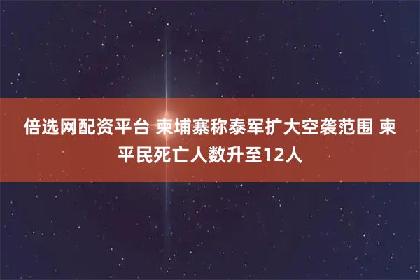 倍选网配资平台 柬埔寨称泰军扩大空袭范围 柬平民死亡人数升至12人
