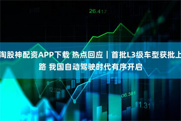 淘股神配资APP下载 热点回应｜首批L3级车型获批上路 我国自动驾驶时代有序开启