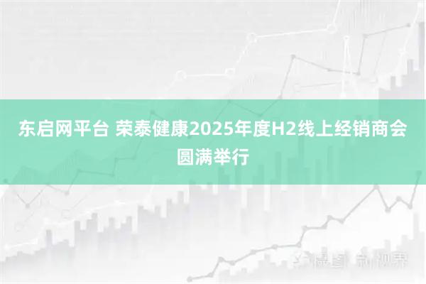 东启网平台 荣泰健康2025年度H2线上经销商会圆满举行