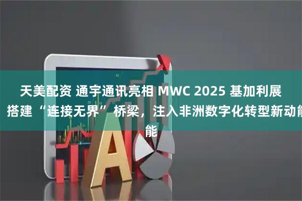 天美配资 通宇通讯亮相 MWC 2025 基加利展：搭建 “连接无界” 桥梁，注入非洲数字化转型新动能