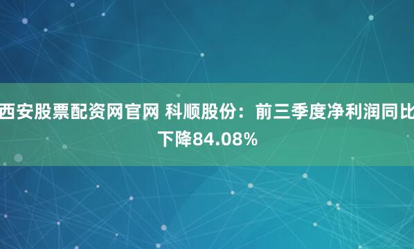 西安股票配资网官网 科顺股份：前三季度净利润同比下降84.08%