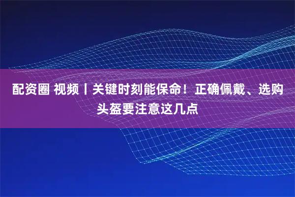配资圈 视频丨关键时刻能保命！正确佩戴、选购头盔要注意这几点