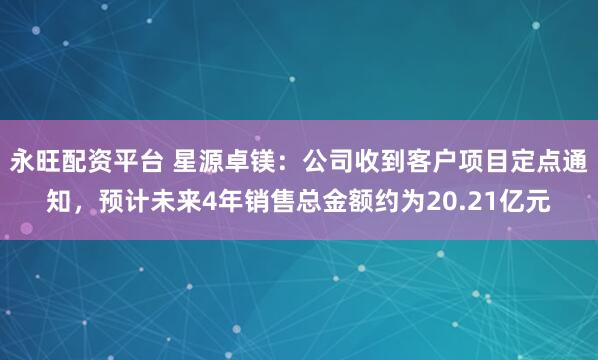 永旺配资平台 星源卓镁：公司收到客户项目定点通知，预计未来4年销售总金额约为20.21亿元