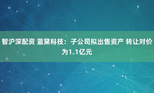 智沪深配资 蓝黛科技：子公司拟出售资产 转让对价为1.1亿元