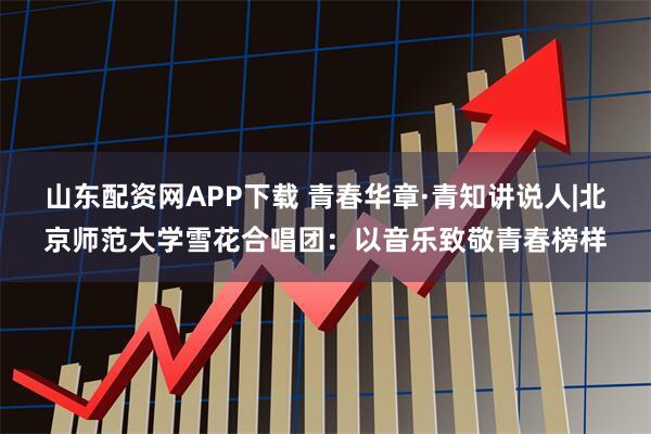 山东配资网APP下载 青春华章·青知讲说人|北京师范大学雪花合唱团：以音乐致敬青春榜样