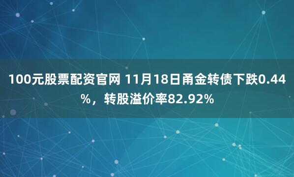 100元股票配资官网 11月18日甬金转债下跌0.44%，转股溢价率82.92%