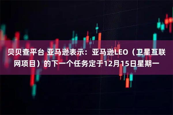 贝贝查平台 亚马逊表示：亚马逊LEO（卫星互联网项目）的下一个任务定于12月15日星期一