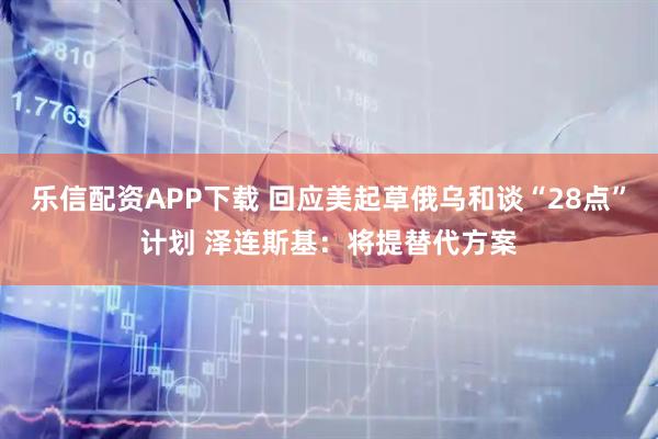 乐信配资APP下载 回应美起草俄乌和谈“28点”计划 泽连斯基：将提替代方案