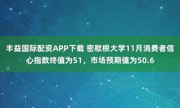 丰益国际配资APP下载 密歇根大学11月消费者信心指数终值为51，市场预期值为50.6