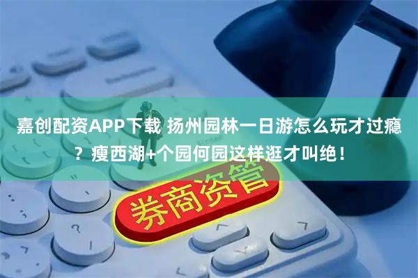 嘉创配资APP下载 扬州园林一日游怎么玩才过瘾？瘦西湖+个园何园这样逛才叫绝！