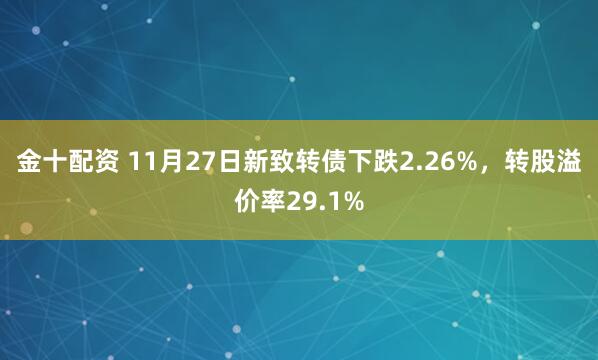 金十配资 11月27日新致转债下跌2.26%，转股溢价率29.1%