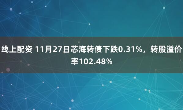 线上配资 11月27日芯海转债下跌0.31%，转股溢价率102.48%