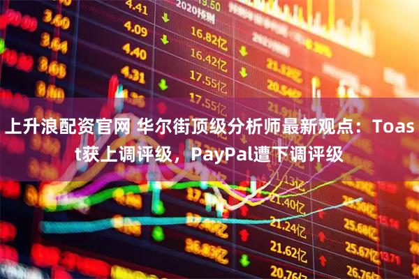 上升浪配资官网 华尔街顶级分析师最新观点：Toast获上调评级，PayPal遭下调评级