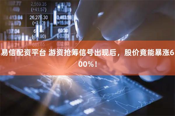 易信配资平台 游资抢筹信号出现后,股价竟能暴涨600%!