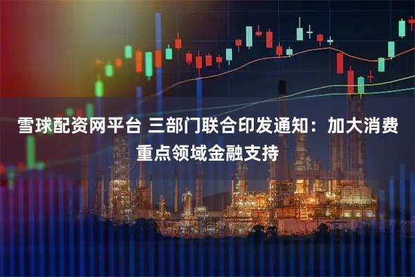 雪球配资网平台 三部门联合印发通知:加大消费重点领域金融支持