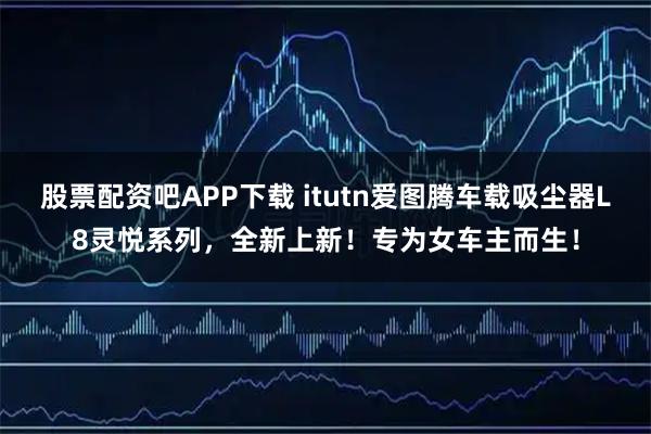 股票配资吧APP下载 itutn爱图腾车载吸尘器L8灵悦系列，全新上新！专为女车主而生！