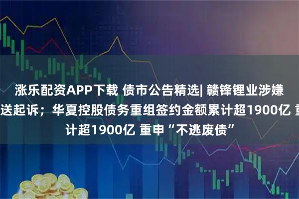 涨乐配资APP下载 债市公告精选| 赣锋锂业涉嫌内幕交易罪被移送起诉；华夏控股债务重组签约金额累计超1900亿 重申“不逃废债”