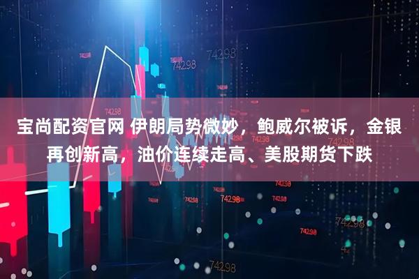 宝尚配资官网 伊朗局势微妙，鲍威尔被诉，金银再创新高，油价连续走高、美股期货下跌