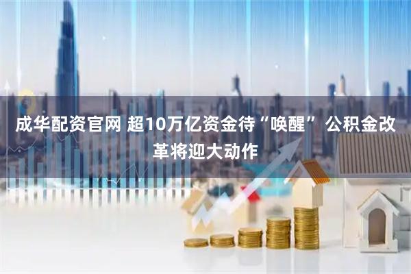 成华配资官网 超10万亿资金待“唤醒” 公积金改革将迎大动作