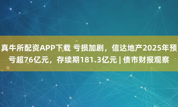 真牛所配资APP下载 亏损加剧，信达地产2025年预亏超76亿元，存续期181.3亿元 | 债市财报观察