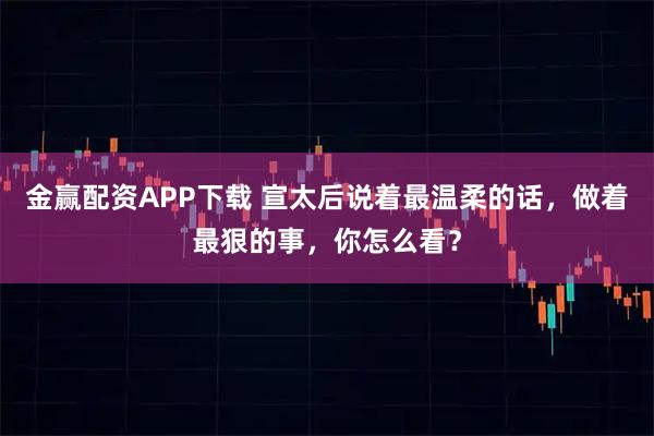 金赢配资APP下载 宣太后说着最温柔的话，做着最狠的事，你怎么看？