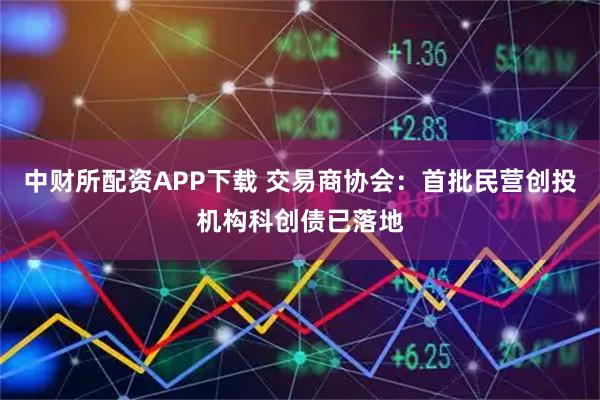 中财所配资APP下载 交易商协会：首批民营创投机构科创债已落地