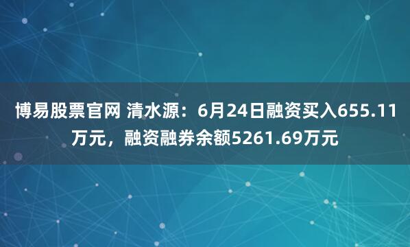 博易股票官网 清水源：6月24日融资买入655.11万元，融资融券余额5261.69万元