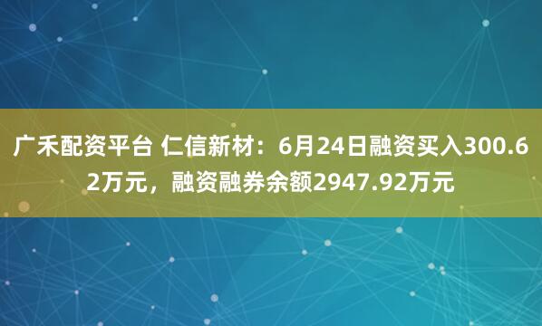 广禾配资平台 仁信新材：6月24日融资买入300.62万元，融资融券余额2947.92万元