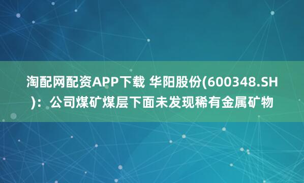 淘配网配资APP下载 华阳股份(600348.SH)：公司煤矿煤层下面未发现稀有金属矿物