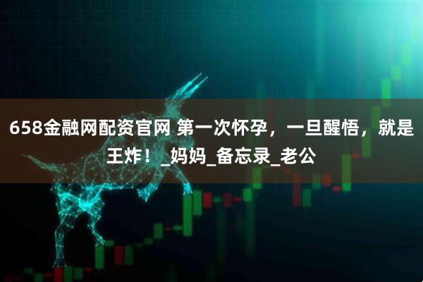 658金融网配资官网 第一次怀孕，一旦醒悟，就是王炸！_妈妈_备忘录_老公