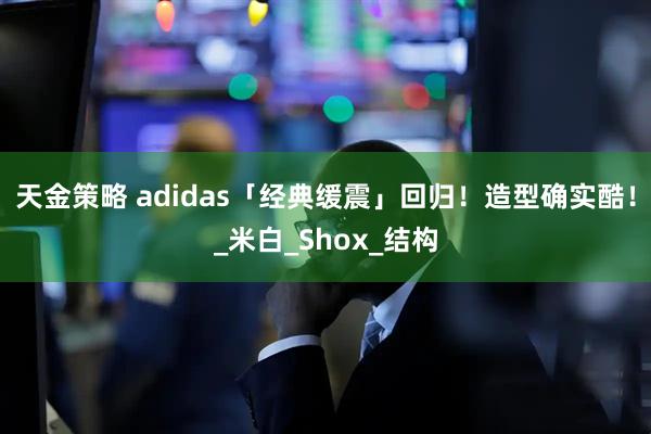 天金策略 adidas「经典缓震」回归！造型确实酷！_米白_Shox_结构