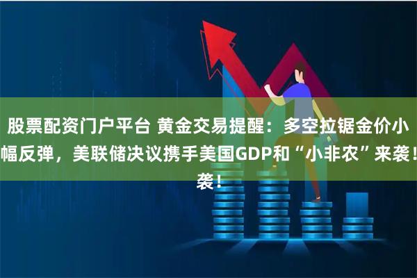 股票配资门户平台 黄金交易提醒：多空拉锯金价小幅反弹，美联储决议携手美国GDP和“小非农”来袭！