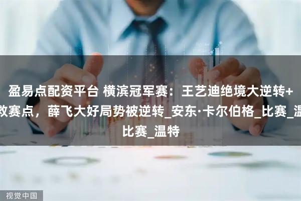 盈易点配资平台 横滨冠军赛：王艺迪绝境大逆转+连救赛点，薛飞大好局势被逆转_安东·卡尔伯格_比赛_温特
