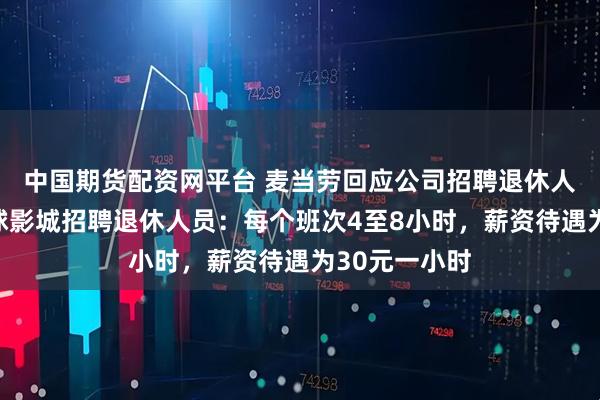 中国期货配资网平台 麦当劳回应公司招聘退休人员！北京环球影城招聘退休人员：每个班次4至8小时，薪资待遇为30元一小时
