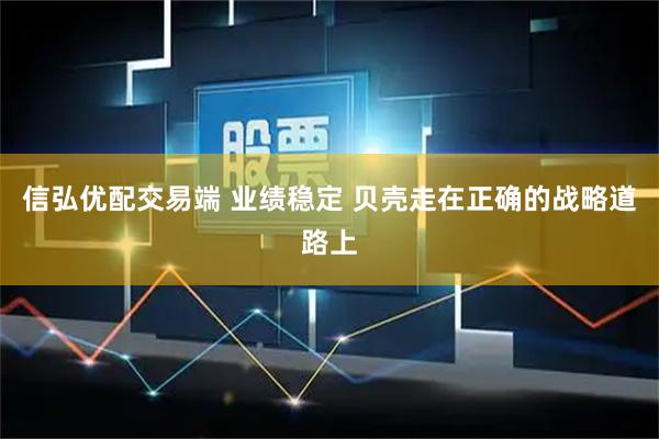 信弘优配交易端 业绩稳定 贝壳走在正确的战略道路上