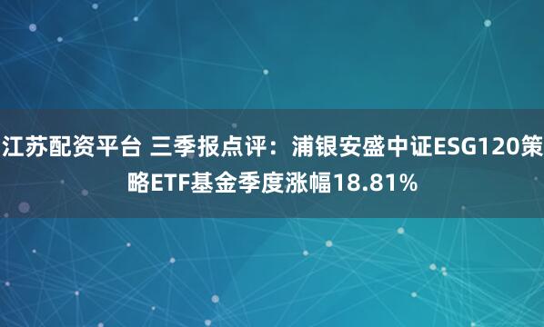 江苏配资平台 三季报点评:浦银安盛中证ESG120策略ETF基金季度涨幅18.81%