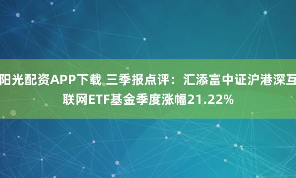 阳光配资APP下载 三季报点评:汇添富中证沪港深互联网ETF基金季度涨幅21.22%
