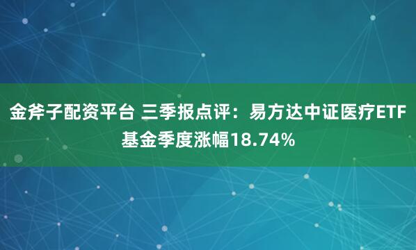 金斧子配资平台 三季报点评:易方达中证医疗ETF基金季度涨幅18.74%